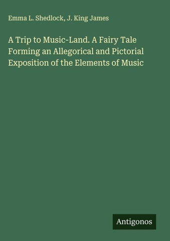 A Trip to Music-Land. A Fairy Tale Forming an Allegorical and Pictorial Exposition of the Elements of Music