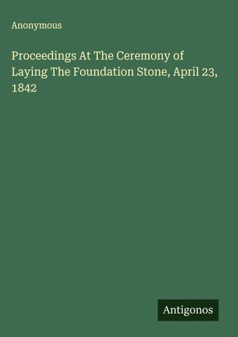 Proceedings At The Ceremony of Laying The Foundation Stone, April 23, 1842