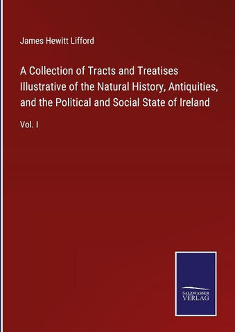 A Collection of Tracts and Treatises Illustrative of the Natural History, Antiquities, and the Political and Social State of Ireland