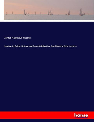 Sunday. Its Origin, History, and Present Obligation, Considered in Eight Lectures