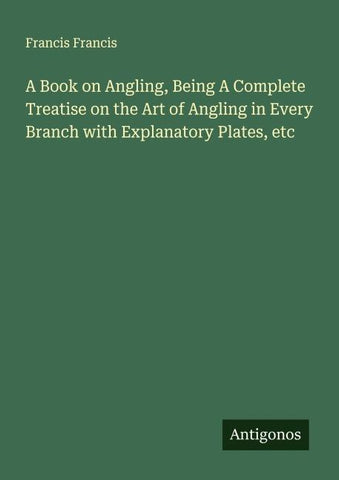 A Book on Angling, Being A Complete Treatise on the Art of Angling in Every Branch with Explanatory Plates, etc