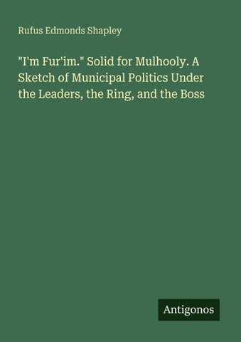"I'm Fur'im." Solid for Mulhooly. A Sketch of Municipal Politics Under the Leaders, the Ring, and the Boss