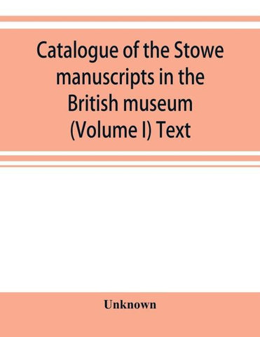 Catalogue of the Stowe manuscripts in the British museum (Volume I) Text