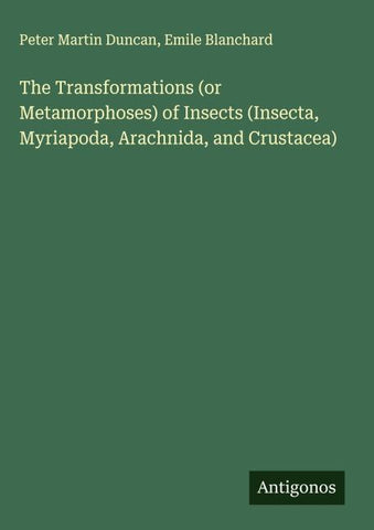 The Transformations (or Metamorphoses) of Insects (Insecta, Myriapoda, Arachnida, and Crustacea)