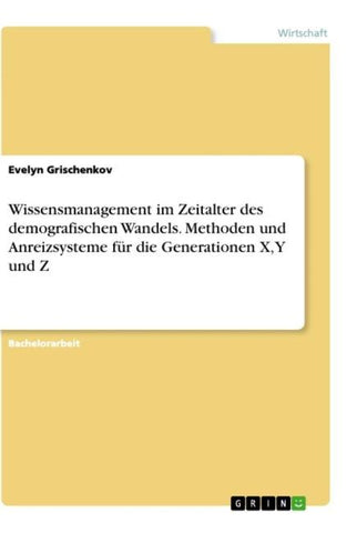 Wissensmanagement im Zeitalter des demografischen Wandels. Methoden und Anreizsysteme für die Generationen X, Y und Z