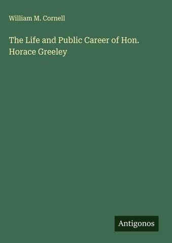 The Life and Public Career of Hon. Horace Greeley