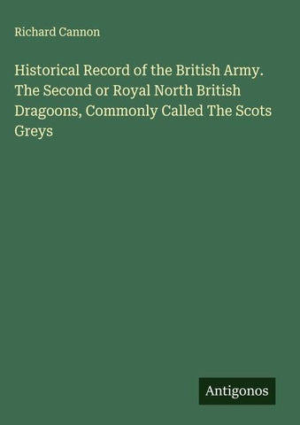 Historical Record of the British Army. The Second or Royal North British Dragoons, Commonly Called The Scots Greys