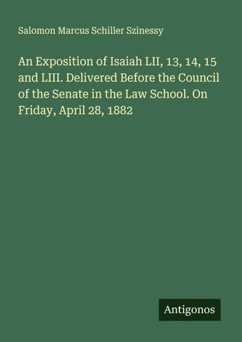 An Exposition of Isaiah LII, 13, 14, 15 and LIII. Delivered Before the Council of the Senate in the Law School. On Friday, April 28, 1882