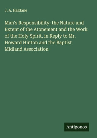 Man's Responsibility: the Nature and Extent of the Atonement and the Work of the Holy Spirit, in Reply to Mr. Howard Hinton and the Baptist Midland Association