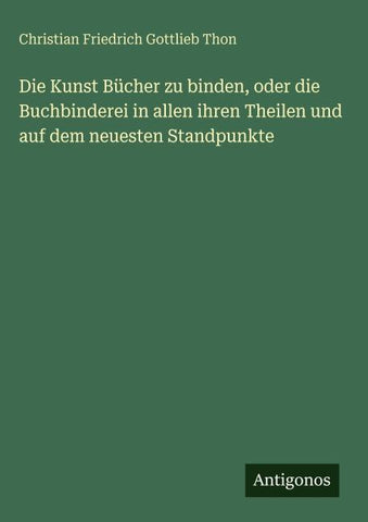 Die Kunst Bücher zu binden, oder die Buchbinderei in allen ihren Theilen und auf dem neuesten Standpunkte