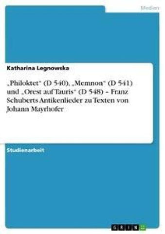 "Philoktet" (D 540), "Memnon" (D 541) und "Orest auf Tauris" (D 548) - Franz Schuberts Antikenlieder zu Texten von Johann Mayrhofer