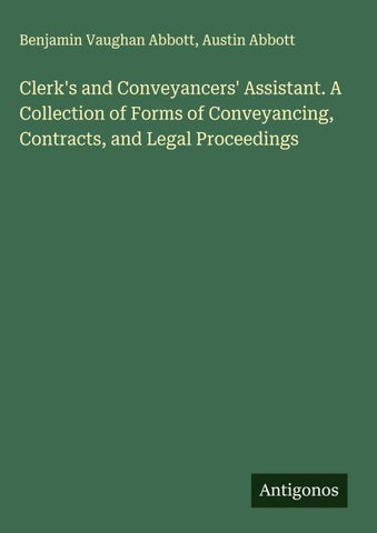 Clerk's and Conveyancers' Assistant. A Collection of Forms of Conveyancing, Contracts, and Legal Proceedings