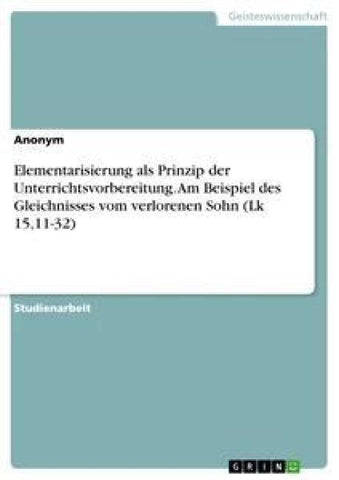 Elementarisierung als Prinzip der Unterrichtsvorbereitung. Am Beispiel des Gleichnisses vom verlorenen Sohn (Lk 15,11-32)