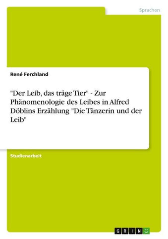 "Der Leib, das träge Tier" - Zur Phänomenologie des Leibes in Alfred Döblins Erzählung "Die Tänzerin und der Leib"