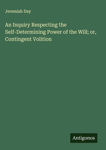 An Inquiry Respecting the Self-Determining Power of the Will; or, Contingent Volition