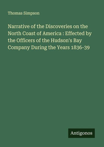 Narrative of the Discoveries on the North Coast of America : Effected by the Officers of the Hudson's Bay Company During the Years 1836-39
