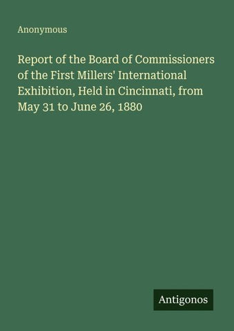 Report of the Board of Commissioners of the First Millers' International Exhibition, Held in Cincinnati, from May 31 to June 26, 1880