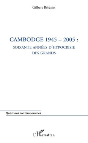 Cambodge 1945-2005 : soixante années d'hypocrisie des grands