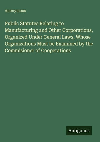 Public Statutes Relating to Manufacturing and Other Corporations, Organized Under General Laws, Whose Organizations Must be Examined by the Commisioner of Cooperations