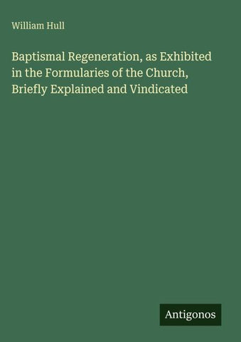 Baptismal Regeneration, as Exhibited in the Formularies of the Church, Briefly Explained and Vindicated