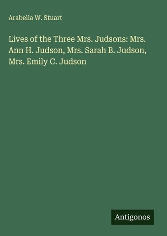 Lives of the Three Mrs. Judsons: Mrs. Ann H. Judson, Mrs. Sarah B. Judson, Mrs. Emily C. Judson