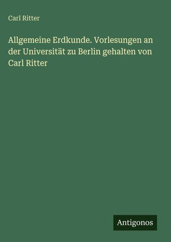 Allgemeine Erdkunde. Vorlesungen an der Universität zu Berlin gehalten von Carl Ritter