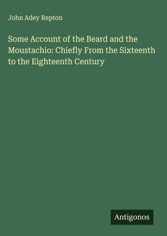 Some Account of the Beard and the Moustachio: Chiefly From the Sixteenth to the Eighteenth Century
