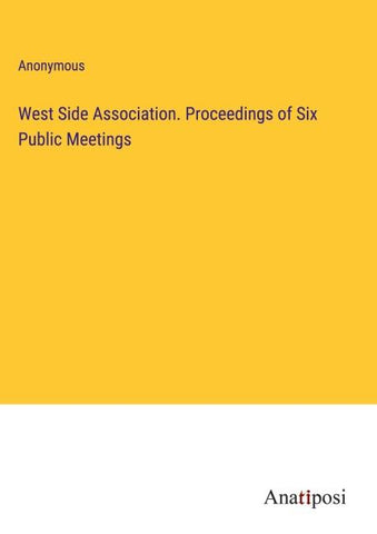 West Side Association. Proceedings of Six Public Meetings