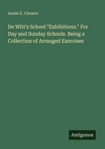 De Witt's School "Exhibitions." For Day and Sunday Schools. Being a Collection of Arranged Exercises