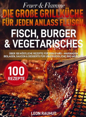 Feuer & Flamme - Die große Grillküche für jeden Anlass Fleisch, Fisch, Burger & Vegetarisches