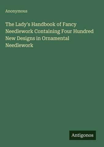 The Lady's Handbook of Fancy Needlework Containing Four Hundred New Designs in Ornamental Needlework