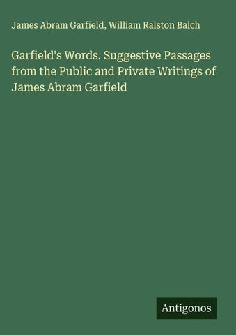 Garfield's Words. Suggestive Passages from the Public and Private Writings of James Abram Garfield
