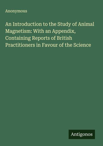 An Introduction to the Study of Animal Magnetism: With an Appendix, Containing Reports of British Practitioners in Favour of the Science