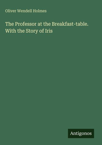 The Professor at the Breakfast-table. With the Story of Iris