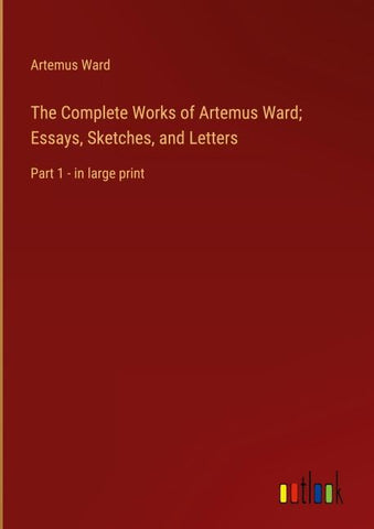 The Complete Works of Artemus Ward; Essays, Sketches, and Letters