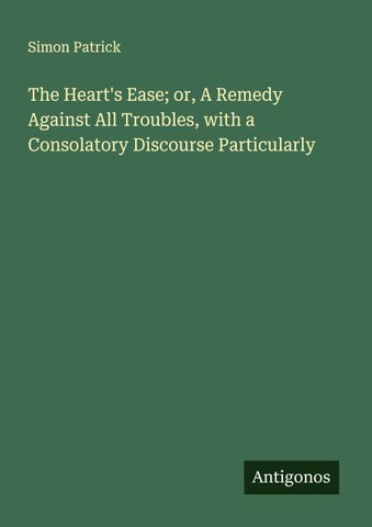The Heart's Ease; or, A Remedy Against All Troubles, with a Consolatory Discourse Particularly