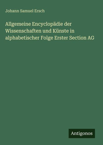 Allgemeine Encyclopädie der Wissenschaften und Künste in alphabetischer Folge Erster Section AG