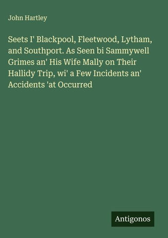 Seets I' Blackpool, Fleetwood, Lytham, and Southport. As Seen bi Sammywell Grimes an' His Wife Mally on Their Hallidy Trip, wi' a Few Incidents an' Accidents 'at Occurred