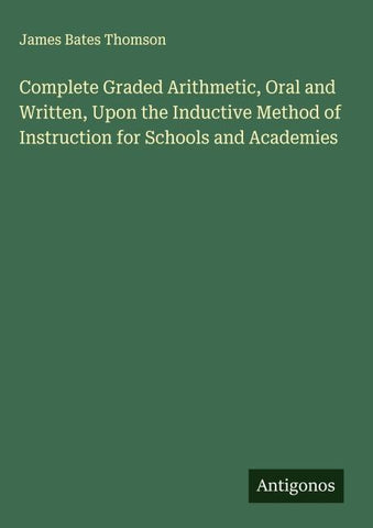 Complete Graded Arithmetic, Oral and Written, Upon the Inductive Method of Instruction for Schools and Academies