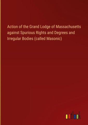 Action of the Grand Lodge of Massachusetts against Spurious Rights and Degrees and Irregular Bodies (called Masonic)