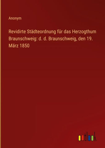 Revidirte Städteordnung für das Herzogthum Braunschweig: d. d. Braunschweig, den 19. März 1850