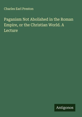 Paganism Not Abolished in the Roman Empire, or the Christian World. A Lecture