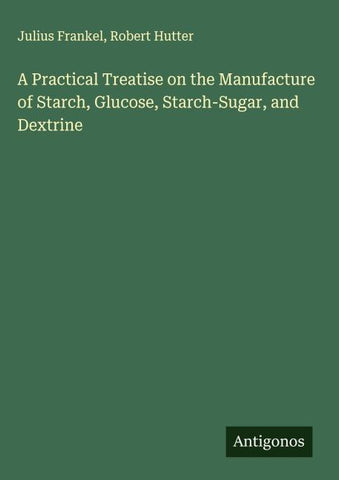 A Practical Treatise on the Manufacture of Starch, Glucose, Starch-Sugar, and Dextrine