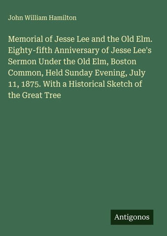 Memorial of Jesse Lee and the Old Elm. Eighty-fifth Anniversary of Jesse Lee's Sermon Under the Old Elm, Boston Common, Held Sunday Evening, July 11, 1875. With a Historical Sketch of the Great Tree