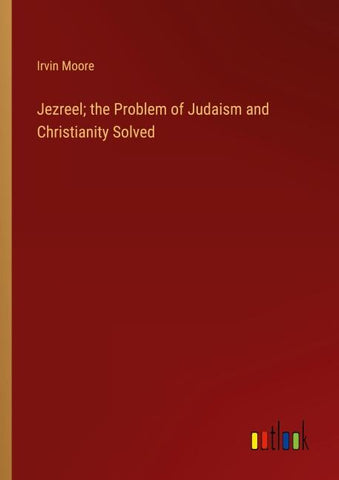 Jezreel; the Problem of Judaism and Christianity Solved