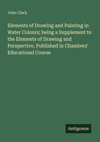 Elements of Drawing and Painting in Water Colours; being a Supplement to the Elements of Drawing and Perspective, Published in Chambers' Educational Course