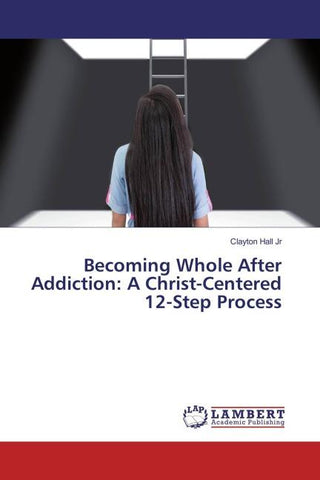 Becoming Whole After Addiction: A Christ-Centered 12-Step Process