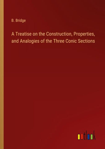 A Treatise on the Construction, Properties, and Analogies of the Three Conic Sections