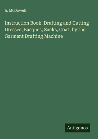 Instruction Book. Drafting and Cutting Dresses, Basques, Sacks, Coat, by the Garment Drafting Machine