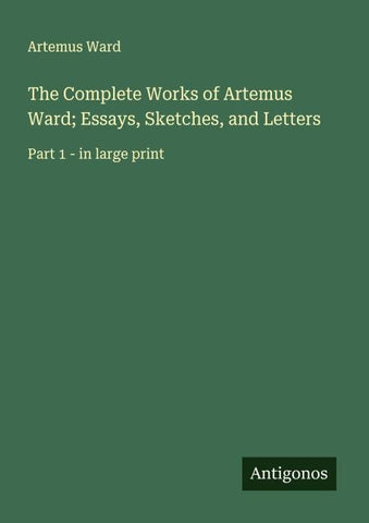 The Complete Works of Artemus Ward; Essays, Sketches, and Letters